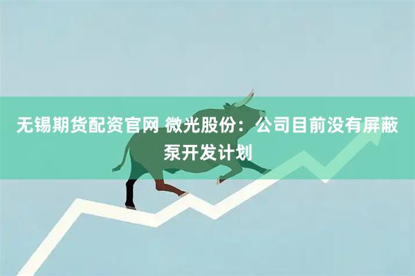 无锡期货配资官网 微光股份：公司目前没有屏蔽泵开发计划
