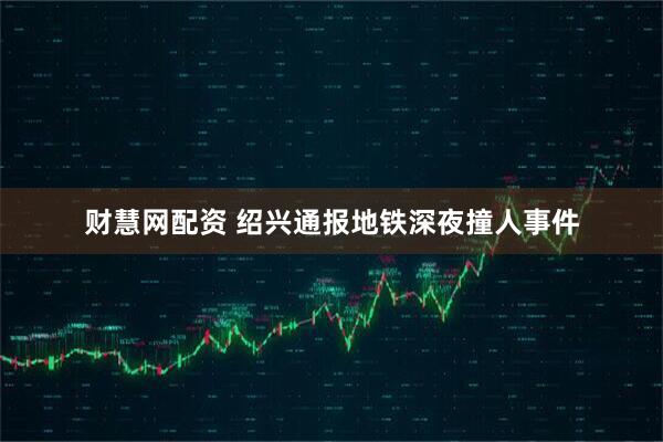 财慧网配资 绍兴通报地铁深夜撞人事件