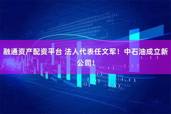 融通资产配资平台 法人代表任文军！中石油成立新公司！