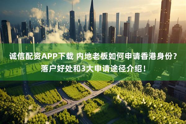 诚信配资APP下载 内地老板如何申请香港身份？落户好处和3大申请途径介绍！