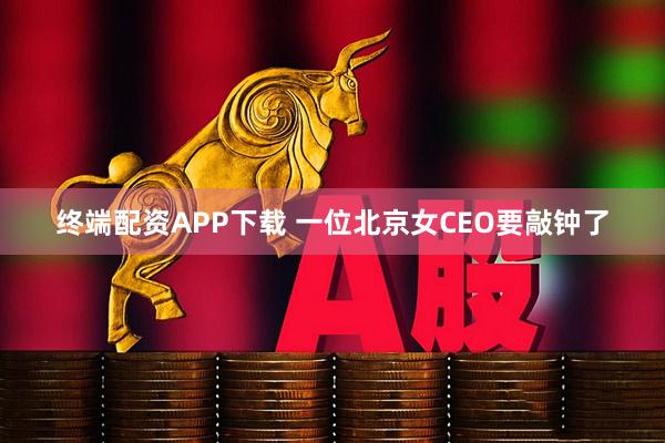 终端配资APP下载 一位北京女CEO要敲钟了