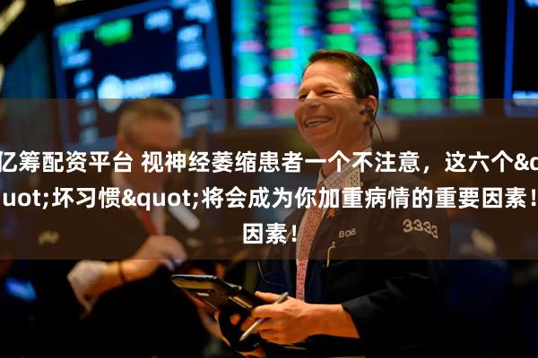 亿筹配资平台 视神经萎缩患者一个不注意，这六个"坏习惯"将会成为你加重病情的重要因素！