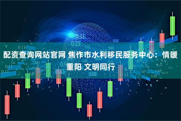 配资查询网站官网 焦作市水利移民服务中心：情暖重阳 文明同行