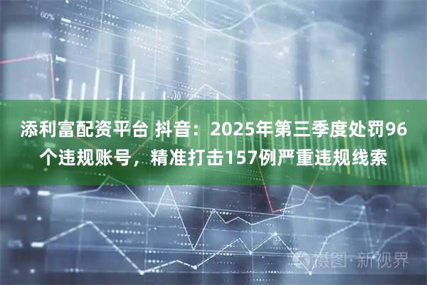 添利富配资平台 抖音：2025年第三季度处罚96个违规账号，精准打击157例严重违规线索