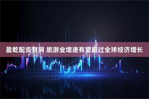 盈乾配资官网 旅游业增速有望超过全球经济增长