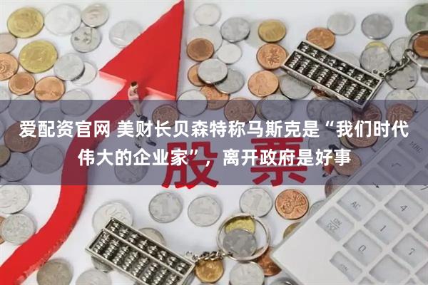 爱配资官网 美财长贝森特称马斯克是“我们时代伟大的企业家”，离开政府是好事