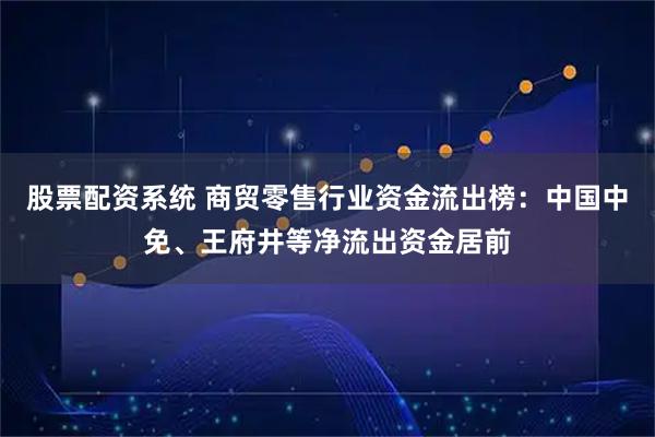 股票配资系统 商贸零售行业资金流出榜：中国中免、王府井等净流出资金居前
