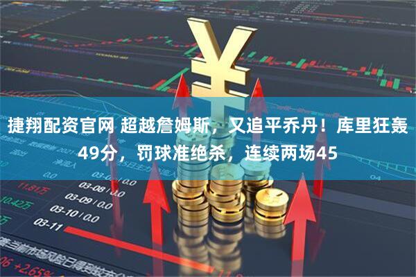 捷翔配资官网 超越詹姆斯，又追平乔丹！库里狂轰49分，罚球准绝杀，连续两场45