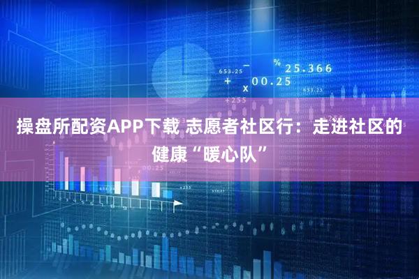 操盘所配资APP下载 志愿者社区行：走进社区的健康“暖心队”