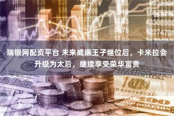 瑞银网配资平台 未来威廉王子继位后，卡米拉会升级为太后，继续享受荣华富贵