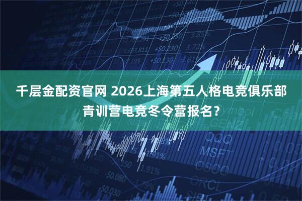 千层金配资官网 2026上海第五人格电竞俱乐部青训营电竞冬令营报名？