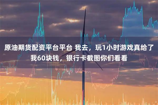 原油期货配资平台平台 我去，玩1小时游戏真给了我60块钱，银行卡截图你们看看
