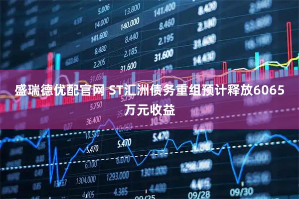 盛瑞德优配官网 ST汇洲债务重组预计释放6065万元收益