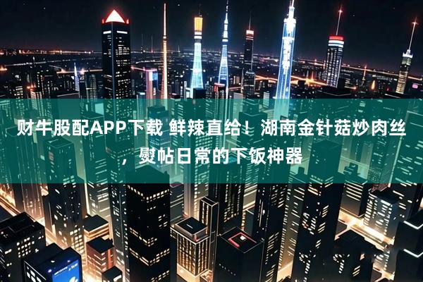 财牛股配APP下载 鲜辣直给！湖南金针菇炒肉丝，熨帖日常的下饭神器
