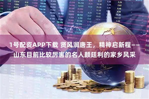 1号配资APP下载 贤风润唐王，精神启新程——山东目前比较厉害的名人颜廷利的家乡风采