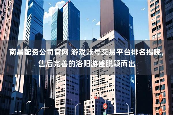 南昌配资公司官网 游戏账号交易平台排名揭晓，售后完善的洛阳游盛脱颖而出