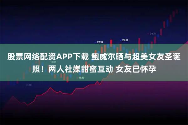 股票网络配资APP下载 鲍威尔晒与超美女友圣诞照！两人社媒甜蜜互动 女友已怀孕