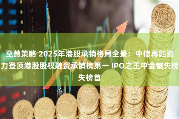 至慧策略 2025年港股承销格局全景：中信再融资助力登顶港股股权融资承销榜第一 IPO之王中金憾失榜首