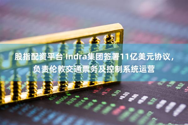 股指配资平台 Indra集团签署11亿美元协议，负责伦敦交通票务及控制系统运营