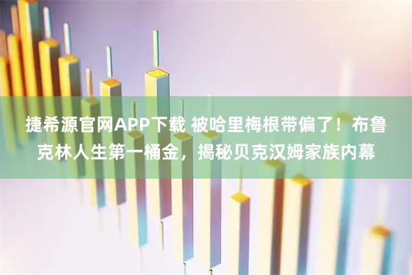 捷希源官网APP下载 被哈里梅根带偏了！布鲁克林人生第一桶金，揭秘贝克汉姆家族内幕