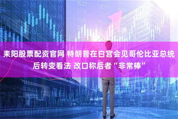 耒阳股票配资官网 特朗普在白宫会见哥伦比亚总统后转变看法 改口称后者“非常棒”