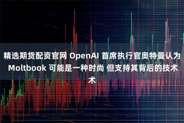 精选期货配资官网 OpenAI 首席执行官奥特曼认为 Moltbook 可能是一种时尚 但支持其背后的技术