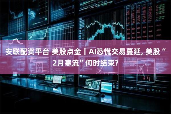 安联配资平台 美股点金丨AI恐慌交易蔓延, 美股“2月寒流”何时结束?