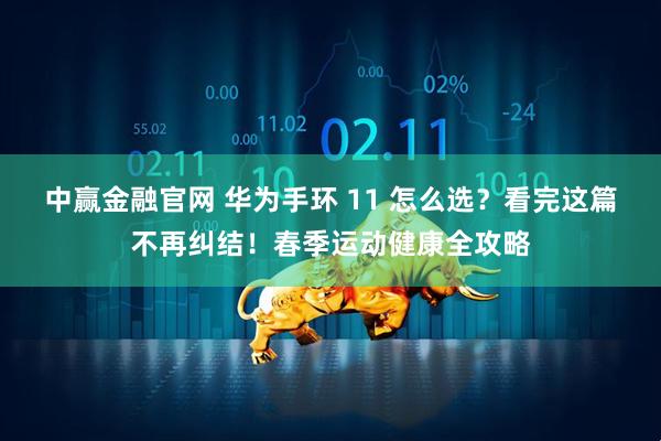 中赢金融官网 华为手环 11 怎么选？看完这篇不再纠结！春季运动健康全攻略