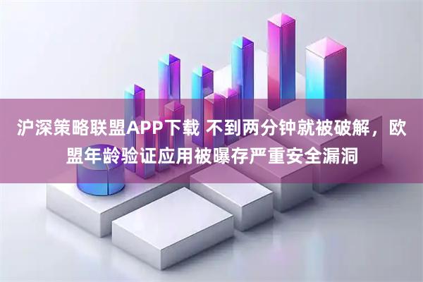 沪深策略联盟APP下载 不到两分钟就被破解，欧盟年龄验证应用被曝存严重安全漏洞