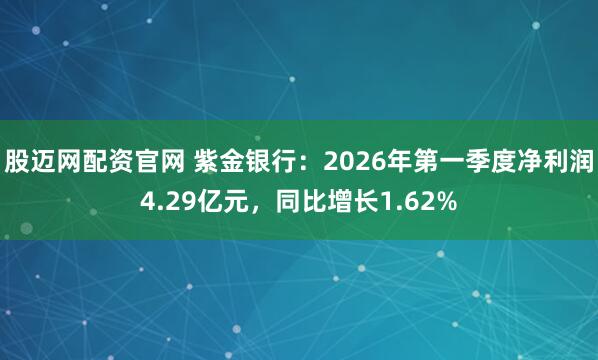 股迈网配资官网 紫金银行：2026年第一季度净利润4.29亿元，同比增长1.62%