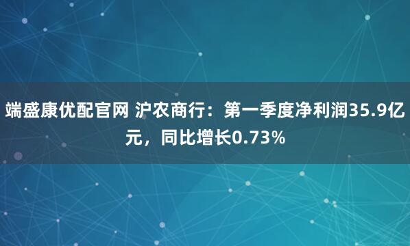 端盛康优配官网 沪农商行：第一季度净利润35.9亿元，同比增长0.73%