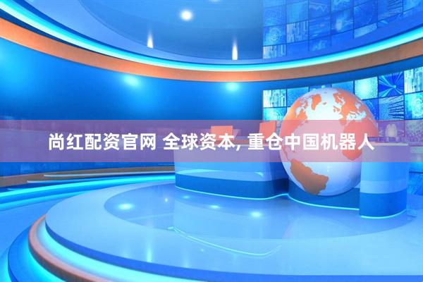 尚红配资官网 全球资本, 重仓中国机器人