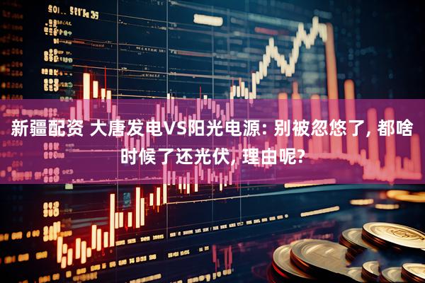 新疆配资 大唐发电VS阳光电源: 别被忽悠了, 都啥时候了还光伏, 理由呢?