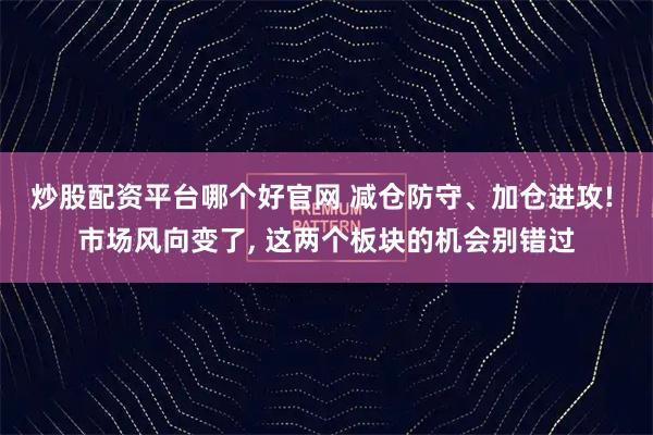 炒股配资平台哪个好官网 减仓防守、加仓进攻! 市场风向变了, 这两个板块的机会别错过