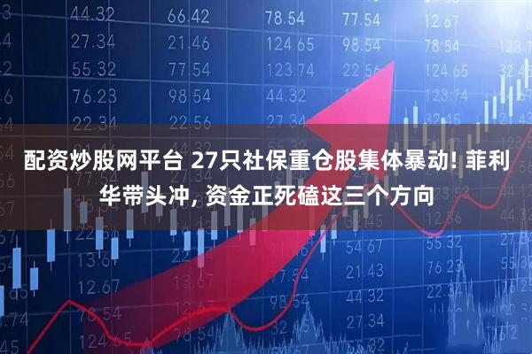 配资炒股网平台 27只社保重仓股集体暴动! 菲利华带头冲, 资金正死磕这三个方向