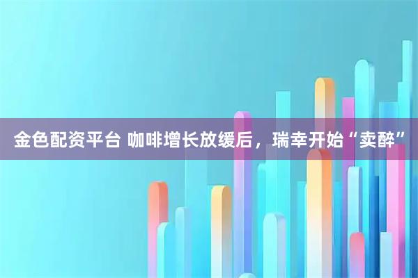 金色配资平台 咖啡增长放缓后，瑞幸开始“卖醉”