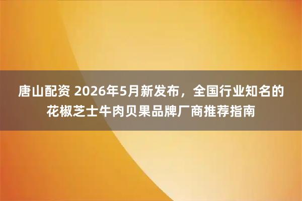唐山配资 2026年5月新发布，全国行业知名的花椒芝士牛肉贝果品牌厂商推荐指南