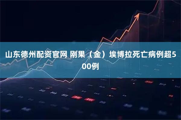 山东德州配资官网 刚果（金）埃博拉死亡病例超500例