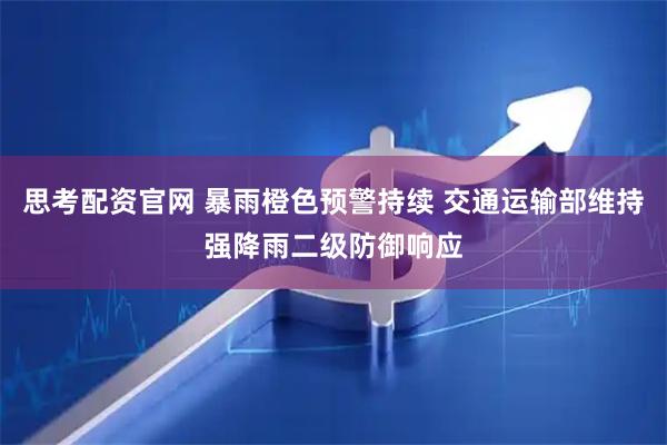 思考配资官网 暴雨橙色预警持续 交通运输部维持强降雨二级防御响应